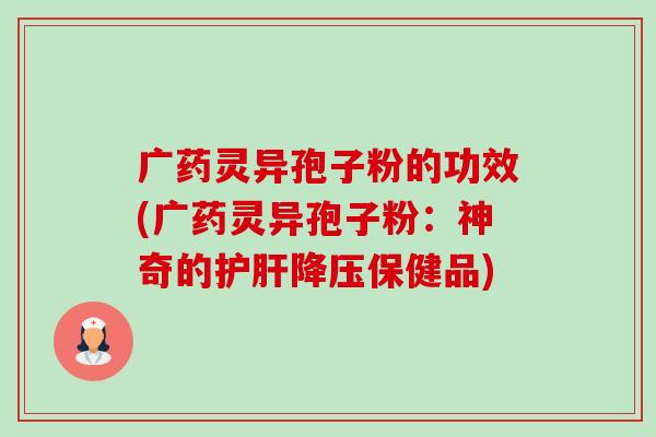 广药灵异孢子粉的功效(广药灵异孢子粉:神奇的护肝降压保健品)-第1张图片-卓越灵芝孢子粉 广药灵异孢子粉的功效(广药灵异孢子粉:神奇的护肝降压保健品)-第1张图片-卓越灵芝孢子粉
