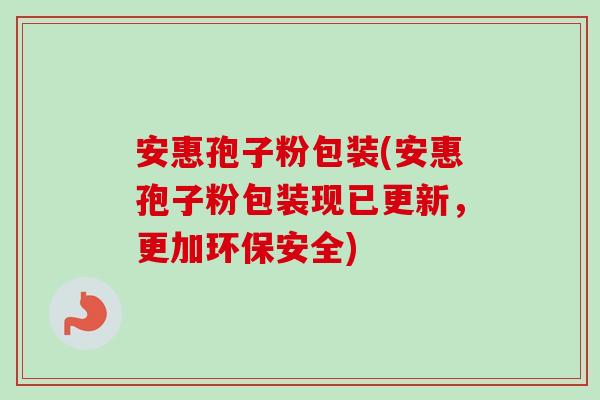 安惠孢子粉包装(安惠孢子粉包装现已更新,更加环保安全)-第1张图片-卓越灵芝孢子粉 安惠孢子粉包装(安惠孢子粉包装现已更新,更加环保安全)-第1张图片-卓越灵芝孢子粉