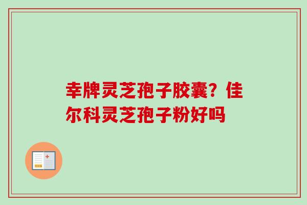 幸牌灵芝孢子胶囊?佳尔科灵芝孢子粉好吗-第1张图片-卓越灵芝孢子粉 幸牌灵芝孢子胶囊?佳尔科灵芝孢子粉好吗-第1张图片-卓越灵芝孢子粉
