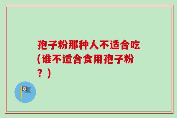 孢子粉那种人不适合吃(谁不适合食用孢子粉?)-第1张图片-卓越灵芝孢子粉 孢子粉那种人不适合吃(谁不适合食用孢子粉?)-第1张图片-卓越灵芝孢子粉