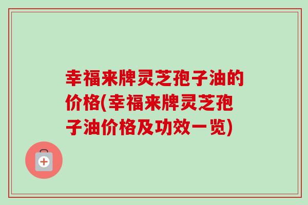 幸福来牌灵芝孢子油的价格(幸福来牌灵芝孢子油价格及功效一览)-第1张图片-卓越灵芝孢子粉