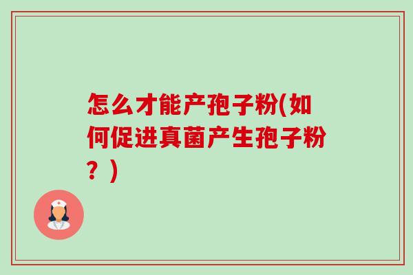 怎么才能产孢子粉(如何促进真菌产生孢子粉？)-第1张图片-卓越灵芝孢子粉