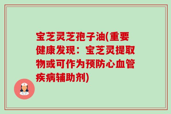 宝芝灵芝孢子油(重要健康发现:宝芝灵提取物或可作为预防心血管疾病辅助剂)-第1张图片-卓越灵芝孢子粉 宝芝灵芝孢子油(重要健康发现:宝芝灵提取物或可作为预防心血管疾病辅助剂)-第1张图片-卓越灵芝孢子粉