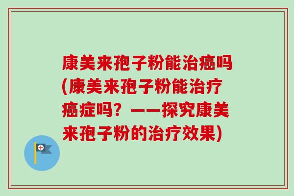 康美来孢子粉能治癌吗(康美来孢子粉能治疗癌症吗？——探究康美来孢子粉的治疗效果)-第1张图片-卓越灵芝孢子粉