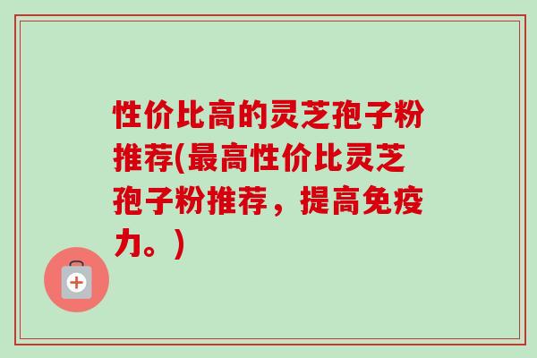 性价比高的灵芝孢子粉推荐(最高性价比灵芝孢子粉推荐,提高免疫力。)-第1张图片-卓越灵芝孢子粉 性价比高的灵芝孢子粉推荐(最高性价比灵芝孢子粉推荐,提高免疫力。)-第1张图片-卓越灵芝孢子粉