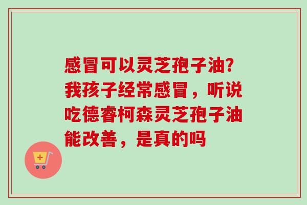 感冒可以灵芝孢子油?我孩子经常感冒,听说吃德睿柯森灵芝孢子油能改善,是真的吗-第1张图片-卓越灵芝孢子粉 感冒可以灵芝孢子油?我孩子经常感冒,听说吃德睿柯森灵芝孢子油能改善,是真的吗-第1张图片-卓越灵芝孢子粉