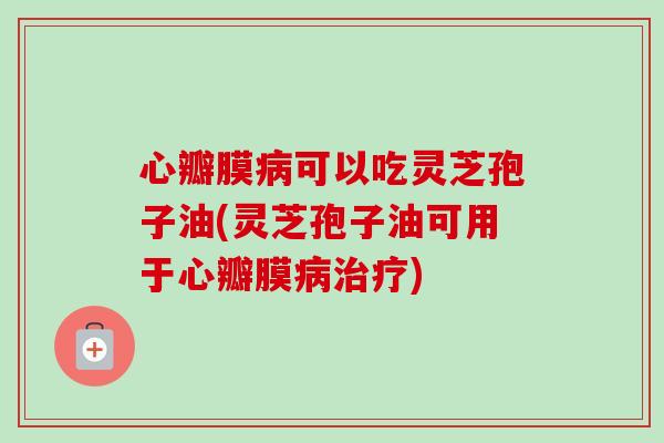 心瓣膜病可以吃灵芝孢子油(灵芝孢子油可用于心瓣膜病治疗)-第1张图片-卓越灵芝孢子粉 心瓣膜病可以吃灵芝孢子油(灵芝孢子油可用于心瓣膜病治疗)-第1张图片-卓越灵芝孢子粉