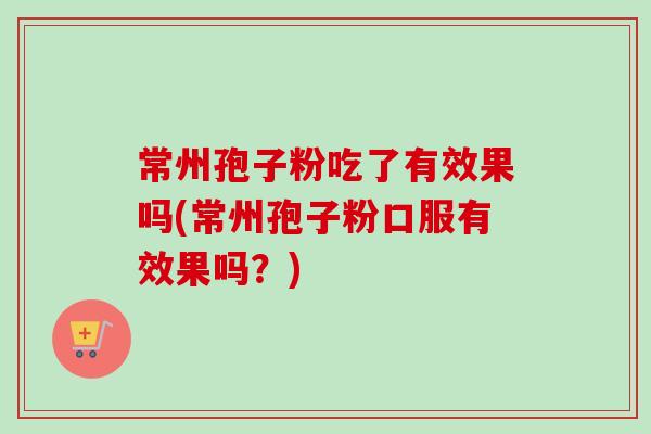 常州孢子粉吃了有效果吗(常州孢子粉口服有效果吗?)-第1张图片-卓越灵芝孢子粉 常州孢子粉吃了有效果吗(常州孢子粉口服有效果吗?)-第1张图片-卓越灵芝孢子粉