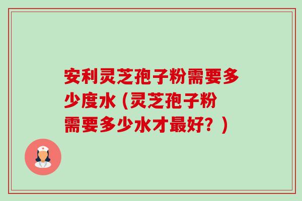 安利灵芝孢子粉需要多少度水 (灵芝孢子粉需要多少水才最好?)-第1张图片-卓越灵芝孢子粉 安利灵芝孢子粉需要多少度水 (灵芝孢子粉需要多少水才最好?)-第1张图片-卓越灵芝孢子粉