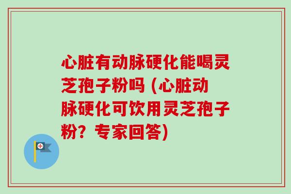 心脏有动脉硬化能喝灵芝孢子粉吗 (心脏动脉硬化可饮用灵芝孢子粉？专家回答)-第1张图片-卓越灵芝孢子粉