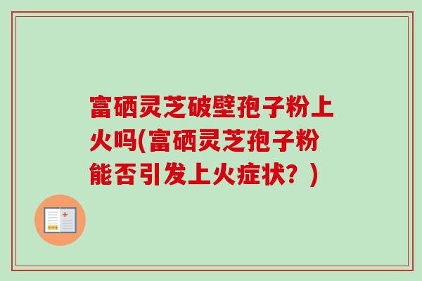 富硒灵芝破壁孢子粉上火吗(富硒灵芝孢子粉能否引发上火症状?)-第1张图片-卓越灵芝孢子粉 富硒灵芝破壁孢子粉上火吗(富硒灵芝孢子粉能否引发上火症状?)-第1张图片-卓越灵芝孢子粉