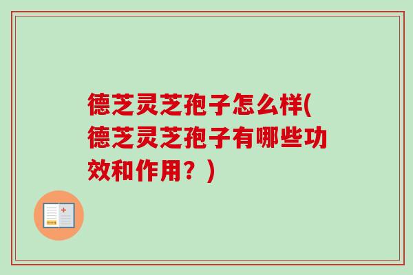 德芝灵芝孢子怎么样(德芝灵芝孢子有哪些功效和作用？)-第1张图片-卓越灵芝孢子粉