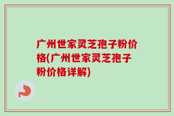 广州世家灵芝孢子粉价格(广州世家灵芝孢子粉价格详解)-第1张图片-卓越灵芝孢子粉 广州世家灵芝孢子粉价格(广州世家灵芝孢子粉价格详解)-第1张图片-卓越灵芝孢子粉