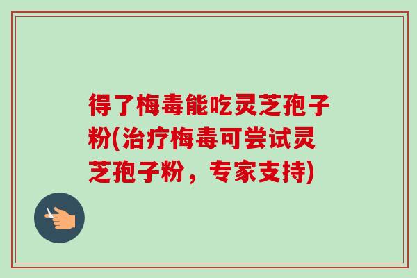 得了梅毒能吃灵芝孢子粉(治疗梅毒可尝试灵芝孢子粉,专家支持)-第1张图片-卓越灵芝孢子粉 得了梅毒能吃灵芝孢子粉(治疗梅毒可尝试灵芝孢子粉,专家支持)-第1张图片-卓越灵芝孢子粉