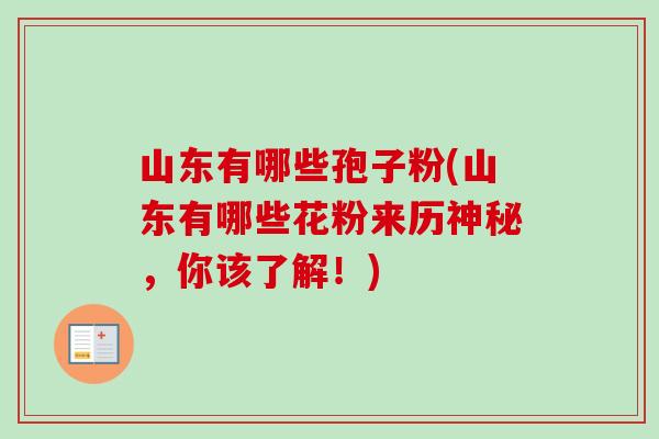 山东有哪些孢子粉(山东有哪些花粉来历神秘，你该了解！)-第1张图片-卓越灵芝孢子粉
