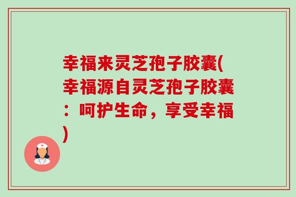 幸福来灵芝孢子胶囊(幸福源自灵芝孢子胶囊:呵护生命,享受幸福)-第1张图片-卓越灵芝孢子粉 幸福来灵芝孢子胶囊(幸福源自灵芝孢子胶囊:呵护生命,享受幸福)-第1张图片-卓越灵芝孢子粉