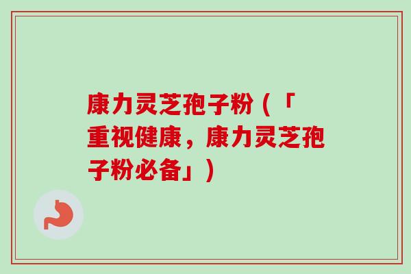 康力灵芝孢子粉 (「重视健康,康力灵芝孢子粉必备」)-第1张图片-卓越灵芝孢子粉 康力灵芝孢子粉 (「重视健康,康力灵芝孢子粉必备」)-第1张图片-卓越灵芝孢子粉