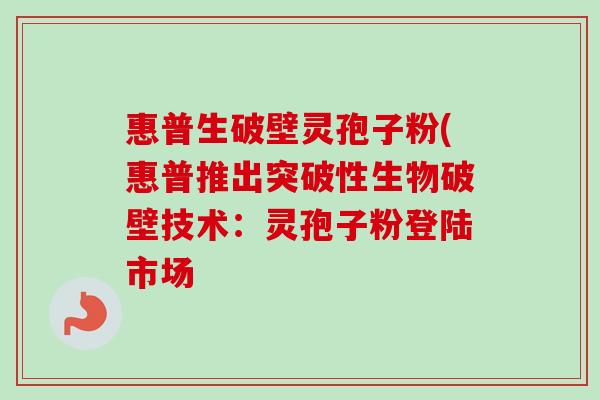 惠普生破壁灵孢子粉(惠普推出突破性生物破壁技术：灵孢子粉登陆市场-第1张图片-卓越灵芝孢子粉