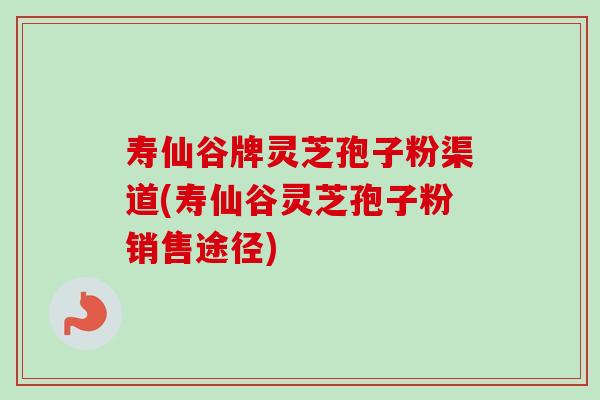 寿仙谷牌灵芝孢子粉渠道(寿仙谷灵芝孢子粉销售途径)-第1张图片-卓越灵芝孢子粉 寿仙谷牌灵芝孢子粉渠道(寿仙谷灵芝孢子粉销售途径)-第1张图片-卓越灵芝孢子粉