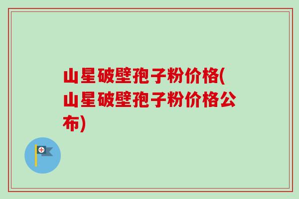 山星破壁孢子粉价格(山星破壁孢子粉价格公布)-第1张图片-卓越灵芝孢子粉 山星破壁孢子粉价格(山星破壁孢子粉价格公布)-第1张图片-卓越灵芝孢子粉