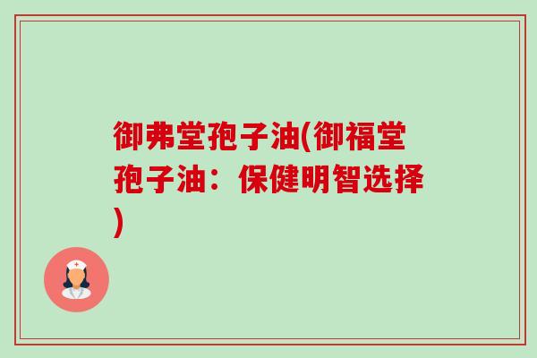 御弗堂孢子油(御福堂孢子油：保健明智选择)-第1张图片-卓越灵芝孢子粉
