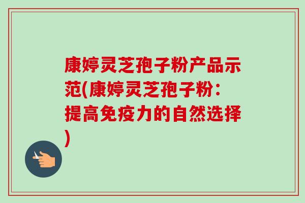 康婷灵芝孢子粉产品示范(康婷灵芝孢子粉:提高免疫力的自然选择)-第1张图片-卓越灵芝孢子粉 康婷灵芝孢子粉产品示范(康婷灵芝孢子粉:提高免疫力的自然选择)-第1张图片-卓越灵芝孢子粉
