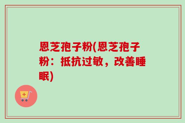 恩芝孢子粉(恩芝孢子粉：抵抗过敏，改善睡眠)-第1张图片-卓越灵芝孢子粉