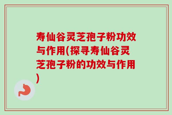 寿仙谷灵芝孢子粉功效与作用(探寻寿仙谷灵芝孢子粉的功效与作用)-第1张图片-卓越灵芝孢子粉 寿仙谷灵芝孢子粉功效与作用(探寻寿仙谷灵芝孢子粉的功效与作用)-第1张图片-卓越灵芝孢子粉