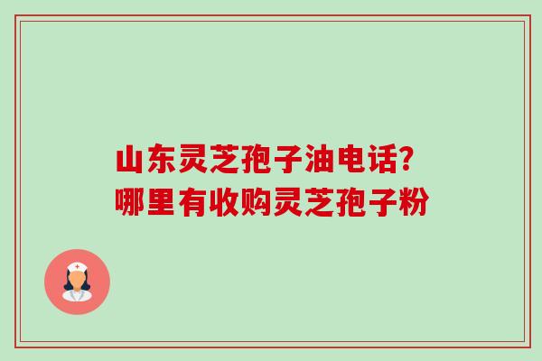 山东灵芝孢子油电话?哪里有收购灵芝孢子粉-第1张图片-卓越灵芝孢子粉 山东灵芝孢子油电话?哪里有收购灵芝孢子粉-第1张图片-卓越灵芝孢子粉