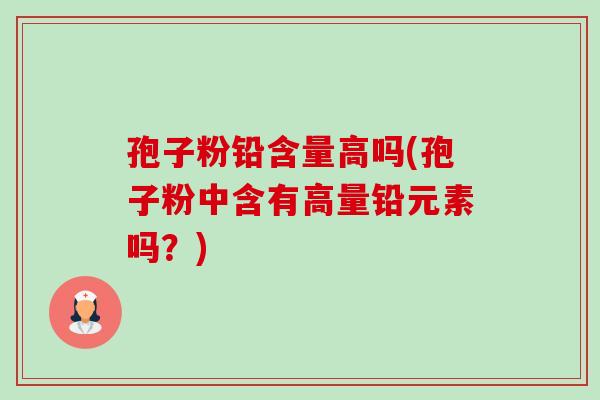 孢子粉铅含量高吗(孢子粉中含有高量铅元素吗？)-第1张图片-卓越灵芝孢子粉