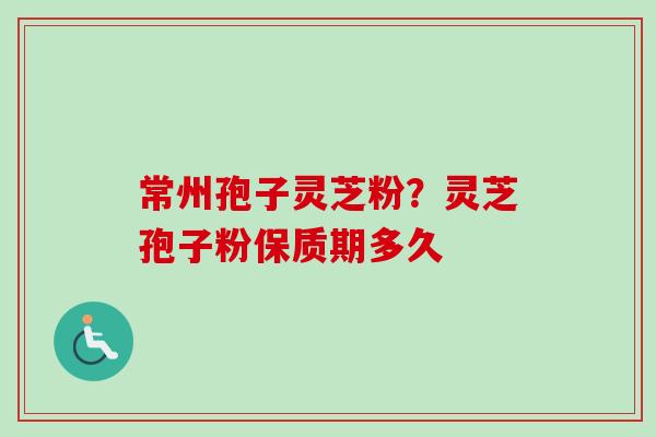 常州孢子灵芝粉?灵芝孢子粉保质期多久-第1张图片-卓越灵芝孢子粉 常州孢子灵芝粉?灵芝孢子粉保质期多久-第1张图片-卓越灵芝孢子粉