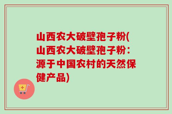 山西农大破壁孢子粉(山西农大破壁孢子粉：源于中国农村的天然保健产品)-第1张图片-卓越灵芝孢子粉