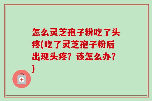 怎么灵芝孢子粉吃了头疼(吃了灵芝孢子粉后出现头疼?该怎么办?)-第1张图片-卓越灵芝孢子粉 怎么灵芝孢子粉吃了头疼(吃了灵芝孢子粉后出现头疼?该怎么办?)-第1张图片-卓越灵芝孢子粉