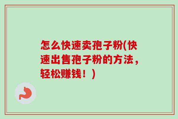 怎么快速卖孢子粉(快速出售孢子粉的方法，轻松赚钱！)-第1张图片-卓越灵芝孢子粉