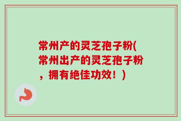 常州产的灵芝孢子粉(常州出产的灵芝孢子粉,拥有绝佳功效!)-第1张图片-卓越灵芝孢子粉 常州产的灵芝孢子粉(常州出产的灵芝孢子粉,拥有绝佳功效!)-第1张图片-卓越灵芝孢子粉