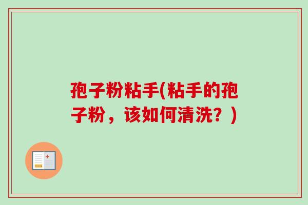 孢子粉粘手(粘手的孢子粉,该如何清洗?)-第1张图片-卓越灵芝孢子粉 孢子粉粘手(粘手的孢子粉,该如何清洗?)-第1张图片-卓越灵芝孢子粉