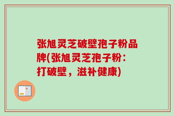 张旭灵芝破壁孢子粉品牌(张旭灵芝孢子粉：打破壁，滋补健康)-第1张图片-卓越灵芝孢子粉