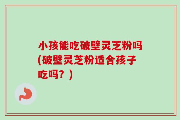 小孩能吃破壁灵芝粉吗(破壁灵芝粉适合孩子吃吗?)-第1张图片-卓越灵芝孢子粉 小孩能吃破壁灵芝粉吗(破壁灵芝粉适合孩子吃吗?)-第1张图片-卓越灵芝孢子粉