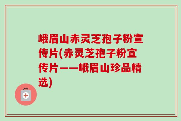峨眉山赤灵芝孢子粉宣传片(赤灵芝孢子粉宣传片——峨眉山珍品精选)-第1张图片-卓越灵芝孢子粉 峨眉山赤灵芝孢子粉宣传片(赤灵芝孢子粉宣传片——峨眉山珍品精选)-第1张图片-卓越灵芝孢子粉