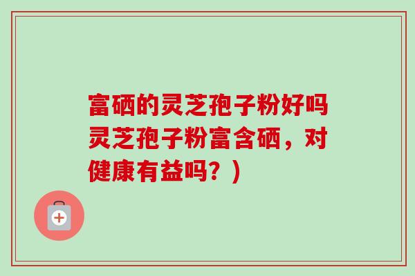 富硒的灵芝孢子粉好吗灵芝孢子粉富含硒，对健康有益吗？)-第1张图片-卓越灵芝孢子粉