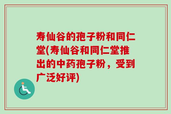 寿仙谷的孢子粉和同仁堂(寿仙谷和同仁堂推出的中药孢子粉，受到广泛好评)-第1张图片-卓越灵芝孢子粉