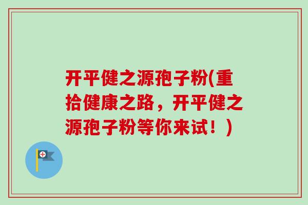 开平健之源孢子粉(重拾健康之路,开平健之源孢子粉等你来试!)-第1张图片-卓越灵芝孢子粉 开平健之源孢子粉(重拾健康之路,开平健之源孢子粉等你来试!)-第1张图片-卓越灵芝孢子粉