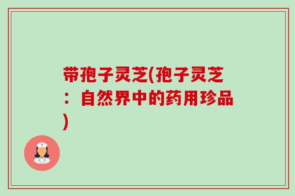 带孢子灵芝(孢子灵芝:自然界中的药用珍品)-第1张图片-卓越灵芝孢子粉 带孢子灵芝(孢子灵芝:自然界中的药用珍品)-第1张图片-卓越灵芝孢子粉