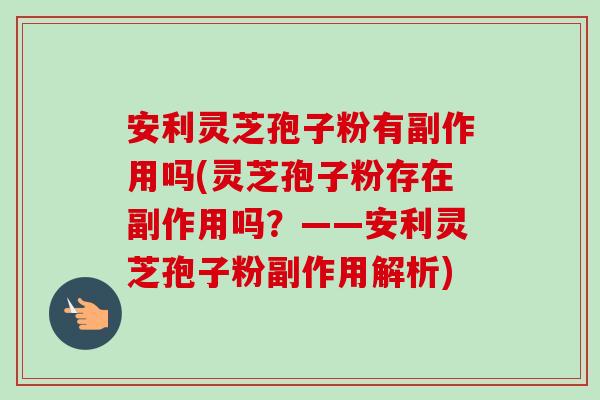 安利灵芝孢子粉有副作用吗(灵芝孢子粉存在副作用吗？——安利灵芝孢子粉副作用解析)-第1张图片-卓越灵芝孢子粉