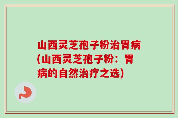 山西灵芝孢子粉治胃病(山西灵芝孢子粉:胃病的自然治疗之选)-第1张图片-卓越灵芝孢子粉 山西灵芝孢子粉治胃病(山西灵芝孢子粉:胃病的自然治疗之选)-第1张图片-卓越灵芝孢子粉