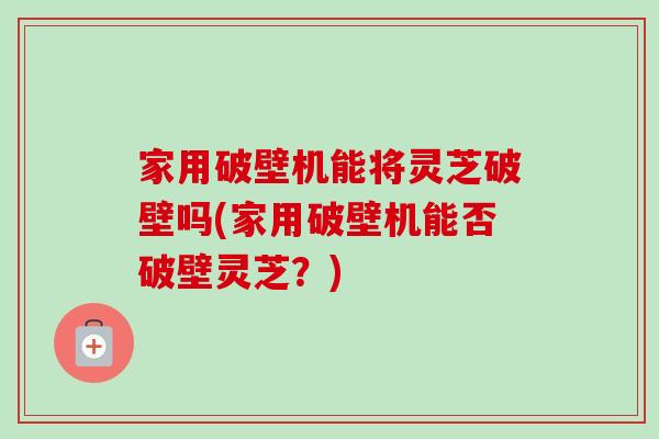 家用破壁机能将灵芝破壁吗(家用破壁机能否破壁灵芝?)-第1张图片-卓越灵芝孢子粉 家用破壁机能将灵芝破壁吗(家用破壁机能否破壁灵芝?)-第1张图片-卓越灵芝孢子粉