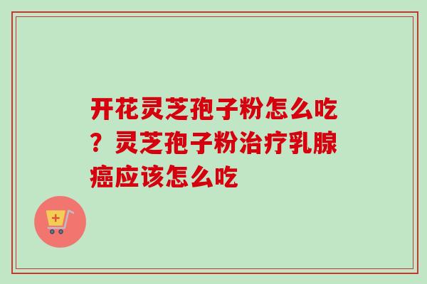 开花灵芝孢子粉怎么吃?灵芝孢子粉治疗乳腺癌应该怎么吃-第1张图片-卓越灵芝孢子粉 开花灵芝孢子粉怎么吃?灵芝孢子粉治疗乳腺癌应该怎么吃-第1张图片-卓越灵芝孢子粉
