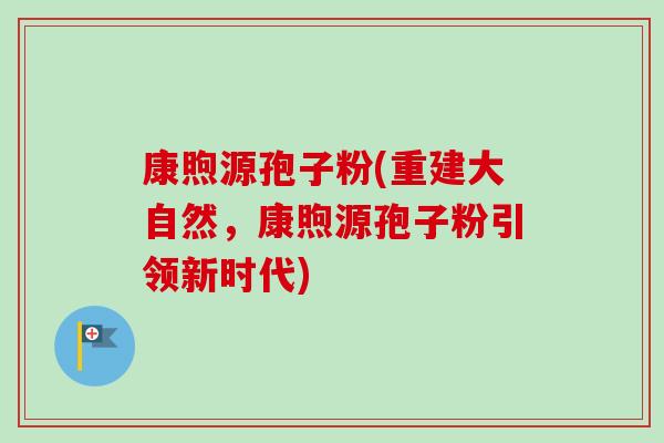 康煦源孢子粉(重建大自然，康煦源孢子粉引领新时代)-第1张图片-卓越灵芝孢子粉