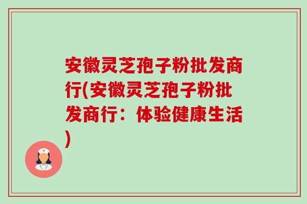 安徽灵芝孢子粉批发商行(安徽灵芝孢子粉批发商行:体验健康生活)-第1张图片-卓越灵芝孢子粉 安徽灵芝孢子粉批发商行(安徽灵芝孢子粉批发商行:体验健康生活)-第1张图片-卓越灵芝孢子粉