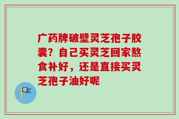 广药牌破壁灵芝孢子胶囊?自己买灵芝回家熬食补好,还是直接买灵芝孢子油好呢-第1张图片-卓越灵芝孢子粉 广药牌破壁灵芝孢子胶囊?自己买灵芝回家熬食补好,还是直接买灵芝孢子油好呢-第1张图片-卓越灵芝孢子粉